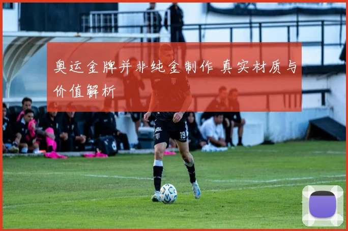 奥运金牌并非纯金制作 真实材质与价值解析