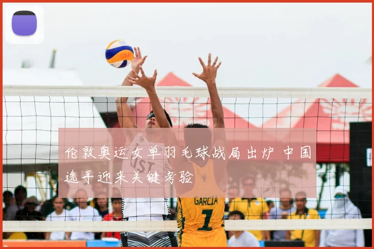 伦敦奥运女单羽毛球战局出炉 中国选手迎来关键考验