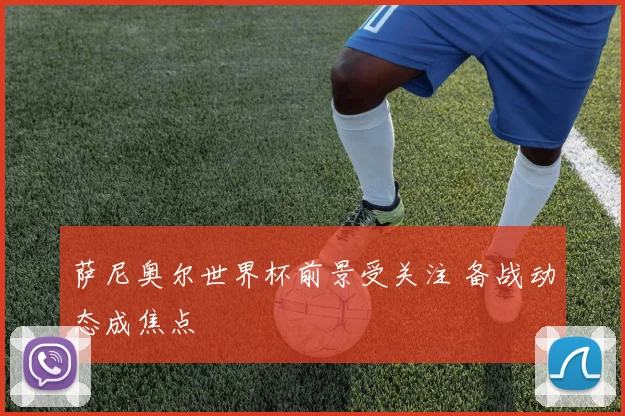 萨尼奥尔世界杯前景受关注 备战动态成焦点