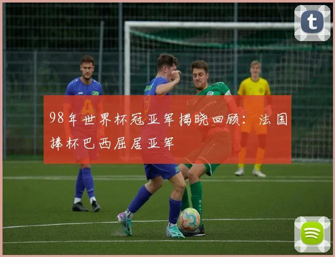 98年世界杯冠亚军揭晓回顾:法国捧杯巴西屈居亚军