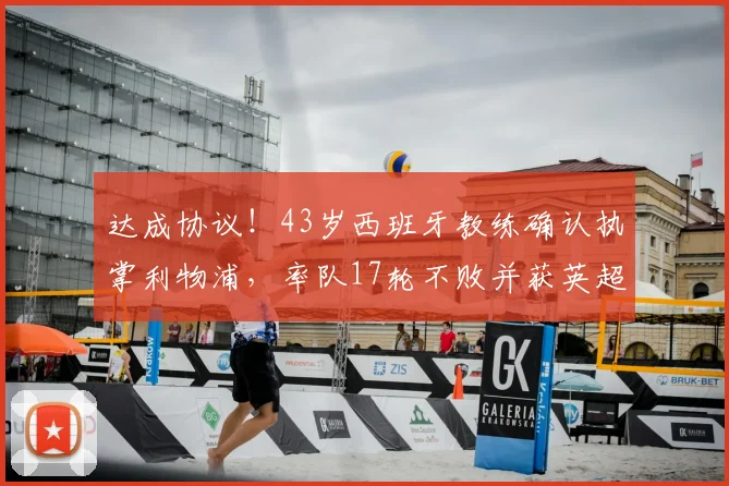 达成协议!43岁西班牙教练确认执掌利物浦,率队17轮不败并获英超第6名_伊劳拉_罗马诺_伯恩茅斯