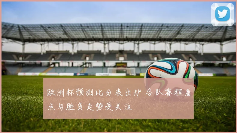 欧洲杯预测比分表出炉 各队赛程看点与胜负走势受关注