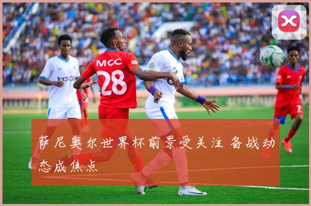 萨尼奥尔世界杯前景受关注 备战动态成焦点