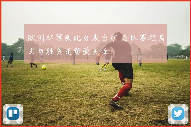 欧洲杯预测比分表出炉 各队赛程看点与胜负走势受关注