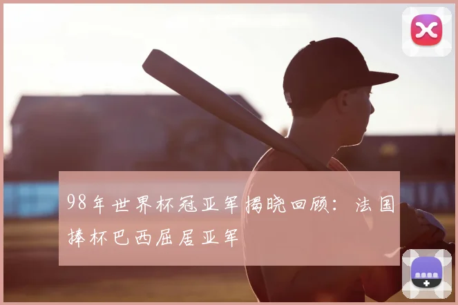 98年世界杯冠亚军揭晓回顾:法国捧杯巴西屈居亚军