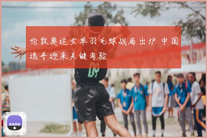 伦敦奥运女单羽毛球战局出炉 中国选手迎来关键考验