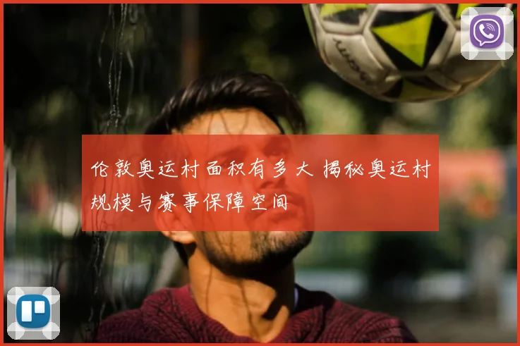 伦敦奥运村面积有多大 揭秘奥运村规模与赛事保障空间