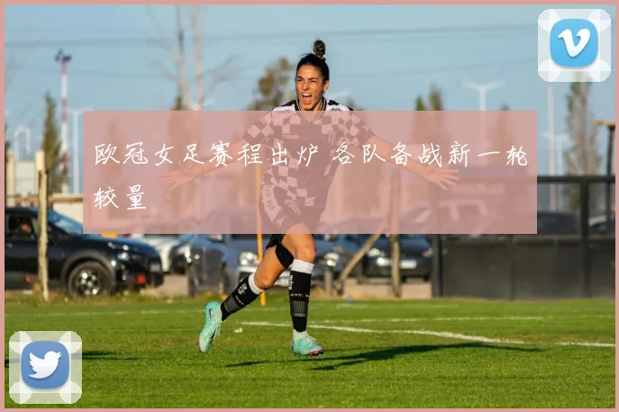 欧冠女足赛程出炉 各队备战新一轮较量
